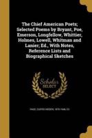 The Chief American Poets; Selected Poems by Bryant, Poe, Emerson, Longfellow, Whittier, Holmes, Lowell, Whitman and Lanier; Ed., With Notes, Reference Lists and Biographical Sketches