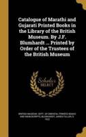 Catalogue of Marathi and Gujarati Printed Books in the Library of the British Museum. By J.F. Blumhardt ... Printed by Order of the Trustees of the British Museum