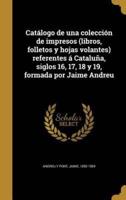 Catálogo De Una Colección De Impresos (Libros, Folletos Y Hojas Volantes) Referentes Á Cataluña, Siglos 16, 17, 18 Y 19, Formada Por Jaime Andreu