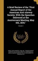 A Brief Review of the "First Annual Report of the American Anti-Slavery Society, With the Speeches Delivered at the Anniversary Meeting, May 6Th, 1834."; Volume 1
