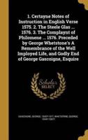 1. Certayne Notes of Instruction in English Verse 1575. 2. The Steele Glas ... 1576. 3. The Complaynt of Philomene ... 1576. Preceded by George Whetstone's A Remembrance of the Well Imployed Life, and Godly End of George Gascoigne, Esquire