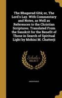 The Bhagavad Gîtâ; or, The Lord's Lay. With Commentary and Notes, as Well as References to the Christian Scriptures. Translated From the Sanskrit for the Benefit of Those in Search of Spiritual Light by Mohini M. Chatterji