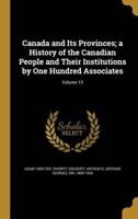 Canada and Its Provinces; a History of the Canadian People and Their Institutions by One Hundred Associates; Volume 13