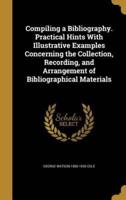 Compiling a Bibliography. Practical Hints With Illustrative Examples Concerning the Collection, Recording, and Arrangement of Bibliographical Materials