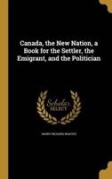 Canada, the New Nation, a Book for the Settler, the Emigrant, and the Politician