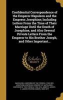 Confidential Correspondence of the Emperor Napoleon and the Empress Josephine; Including Letters From the Time of Their Marriage Until the Death of Josephine, and Also Several Private Letters From the Emperor to His Brother Joseph, and Other Important...