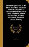 A Chronological List of the More Important Issues of Edward Fitzgerald's Version of the Rubaiyat of Omar Khayyam, and of Other Books, Written, Translated, Edited or Owned by Him;