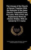 The Liturgy of the Church of Sarum, Together With the Kalendar of the Same Church. Translated From the Latin, With a Pref. And Explanatory Notes by Charles Walker, With an Introd. By T.T. Carter
