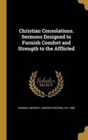 Christian Consolations. Sermons Designed to Furnish Comfort and Strength to the Afflicted