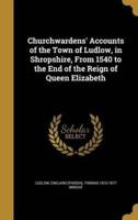 Churchwardens' Accounts of the Town of Ludlow, in Shropshire, From 1540 to the End of the Reign of Queen Elizabeth