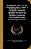 A Compilation of the Laws and Amendments Thereto Relating to Building Societies, Loan Companies, Joint Stock Companies, and Interest on Mortgages and Other Acts Pertaining to Monetary Institutions [Microform]