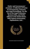 Clerks' and Conveyancers' Assistant. A Collection of Forms of Conveyancing, Contracts, and Legal Proceedings. For the Use of the Legal Profession, Business Men, and Public Officers in the United States. With Copious Instructions, Explanations, And...