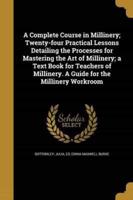 A Complete Course in Millinery; Twenty-Four Practical Lessons Detailing the Processes for Mastering the Art of Millinery; a Text Book for Teachers of Millinery. A Guide for the Millinery Workroom
