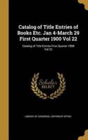 Catalog of Title Entries of Books Etc. Jan 4-March 29 First Quarter 1900 Vol 22; Catalog of Title Entries First Quarter 1900 Vol 22