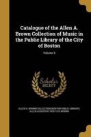 Catalogue of the Allen A. Brown Collection of Music in the Public Library of the City of Boston; Volume 3