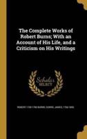 The Complete Works of Robert Burns; With an Account of His Life, and a Criticism on His Writings