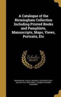 A Catalogue of the Birmingham Collection Including Printed Books and Pamphlets, Manuscripts, Maps, Views, Portraits, Etc