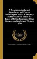 A Treatise on the Law of Boundaries and Fences Including the Rights of Property on the Sea-Shore and in the Lands of Public Rivers and Other Streams, and the Law of Window Lights