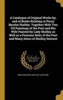 A Catalogue of Original Works by, and of Books Relating to Percy Bysshe Shelley. Together With Two Oil Paintings of the Poet and His Wife Painted by Lady Shelley as Well as a Precious Relic of the Poet and Many Items of Shelley Interest