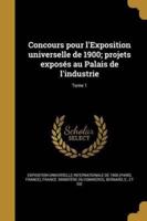 Concours Pour l'Exposition Universelle De 1900; Projets Exposés Au Palais De L'industrie; Tome 1