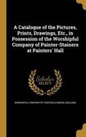 A Catalogue of the Pictures, Prints, Drawings, Etc., in Possession of the Worshipful Company of Painter-Stainers at Painters' Hall