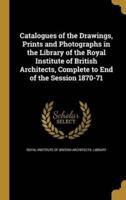 Catalogues of the Drawings, Prints and Photographs in the Library of the Royal Institute of British Architects, Complete to End of the Session 1870-71