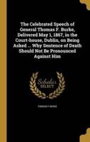 The Celebrated Speech of General Thomas F. Burke, Delivered May 1, 1867, in the Court-House, Dublin, on Being Asked ... Why Sentence of Death Should Not Be Pronounced Against Him