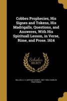 Cobbes Prophecies, His Signes and Tokens, His Madrigalls, Questions, and Answeres, With His Spirituall Lesson, in Verse, Rime, and Prose. 1614