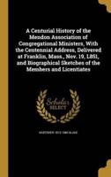 A Centurial History of the Mendon Association of Congregational Ministers, With the Centennial Address, Delivered at Franklin, Mass., Nov. 19, L851, and Biographical Sketches of the Members and Licentiates