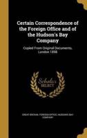 Certain Correspondence of the Foreign Office and of the Hudson's Bay Company