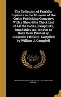 The Collection of Franklin Imprints in the Museum of the Curtis Publishing Company; With a Short-Title Check List of All the Books, Pamphlets, Broadsides, &C., Known to Have Been Printed by Benjamin Franklin. Compiled by William J. Campbell