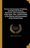 Brown's Government of Indiana; Including the History, Resources, and Jurisprudence of the State. Also, a Brief Outline of the History and Government of the United States