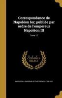 Correspondance De Napoléon Ier; Publiée Par Ordre De l'Empereur Napoléon III; Tome 12