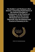 The Builder's and Workman's New Director, Comprising Explanations of the General Principles of Architecture, of the Practice of Building, and of the Several Mechanical Arts Connected Therewith; Also the Elements and Practice of Geometry in Its...