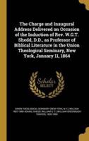 The Charge and Inaugural Address Delivered on Occasion of the Induction of Rev. W.G.T. Shedd, D.D., as Professor of Biblical Literature in the Union Theological Seminary, New York, January 11, 1864