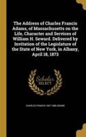 The Address of Charles Francis Adams, of Massachusetts on the Life, Character and Services of William H. Seward. Delivered by Invitation of the Legislature of the State of New York, in Albany, April 18, 1873