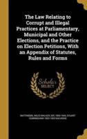 The Law Relating to Corrupt and Illegal Practices at Parliamentary, Municipal and Other Elections, and the Practice on Election Petitions, With an Appendix of Statutes, Rules and Forms
