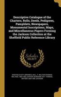 Descriptive Catalogue of the Charters, Rolls, Deeds, Pedigrees, Pamphlets, Newspapers, Monumental Inscriptions, Maps, and Miscellaneous Papers Forming the Jackson Collection at the Sheffield Public Reference Library