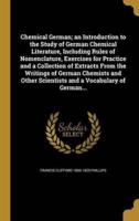 Chemical German; an Introduction to the Study of German Chemical Literature, Including Rules of Nomenclature, Exercises for Practice and a Collection of Extracts From the Writings of German Chemists and Other Scientists and a Vocabulary of German...