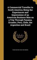 A Commercial Traveller in South America; Being the Experiences and Impressions of an American Business Man on a Trip Through Panama, Ecuador, Peru, Chile, the Argentine and Brazil