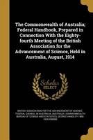 The Commonwealth of Australia; Federal Handbook, Prepared in Connection With the Eighty-Fourth Meeting of the British Association for the Advancement of Science, Held in Australia, August, 1914