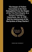 The Danger of Violent Innovation in the State Exemplified From the Reigns of the Two First Stuarts. In a Sermon Preached at ... Canterbury, Jan. 31, 1785 ... [On] the Anniversary of the Martyrdom of King Charles I
