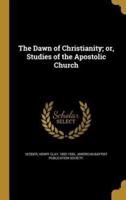 The Dawn of Christianity; or, Studies of the Apostolic Church