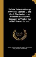 Debate Between George Sylvester Viereck ... And Cecil Chesterton ... On "Whether the Cause of Germany or That of the Allied Powers Is Just"