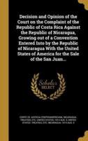 Decision and Opinion of the Court on the Complaint of the Republic of Costa Rica Against the Republic of Nicaragua, Growing Out of a Convention Entered Into by the Republic of Nicaragua With the United States of America for the Sale of the San Juan...