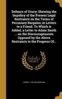 Defence of Usury; Shewing the Impolicy of the Present Legal Restraints on the Terms of Pecuniary Bargains; in Letters to a Friend. To Which Is Added, a Letter to Adam Smith ... On the Discouragements Opposed by the Above Restraints to the Progress Of...