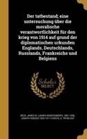 Der Tatbestand; Eine Untersuchung Über Die Moralische Verantwortlichkeit Für Den Krieg Von 1914 Auf Grund Der Diplomatischen Urkunden Englands, Deutschlands, Russlands, Frankreichs Und Belgiens