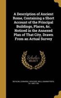 A Description of Ancient Rome, Containing a Short Account of the Principal Buildings, Places, &C. Noticed in the Annexed Plan of That City, Drawn From an Actual Survey