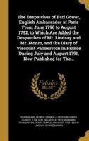 The Despatches of Earl Gower, English Ambassador at Paris From June 1790 to August 1792, to Which Are Added the Despatches of Mr. Lindsay and Mr. Monro, and the Diary of Viscount Palmerston in France During July and August 1791, Now Published for The...