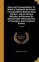 Diary and Correspondence, To Which Is Subjoined the Private Correspondence Between King Charles I. And Sir Edward Nicholas, and Between Sir Edward Hyde, Afterwards Earl of Clarendon, and Sir Richard Browne; Volume 4